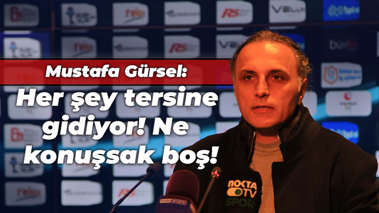 Mustafa Gürsel: Her şey tersine gidiyor! Ne konuşsak boş!