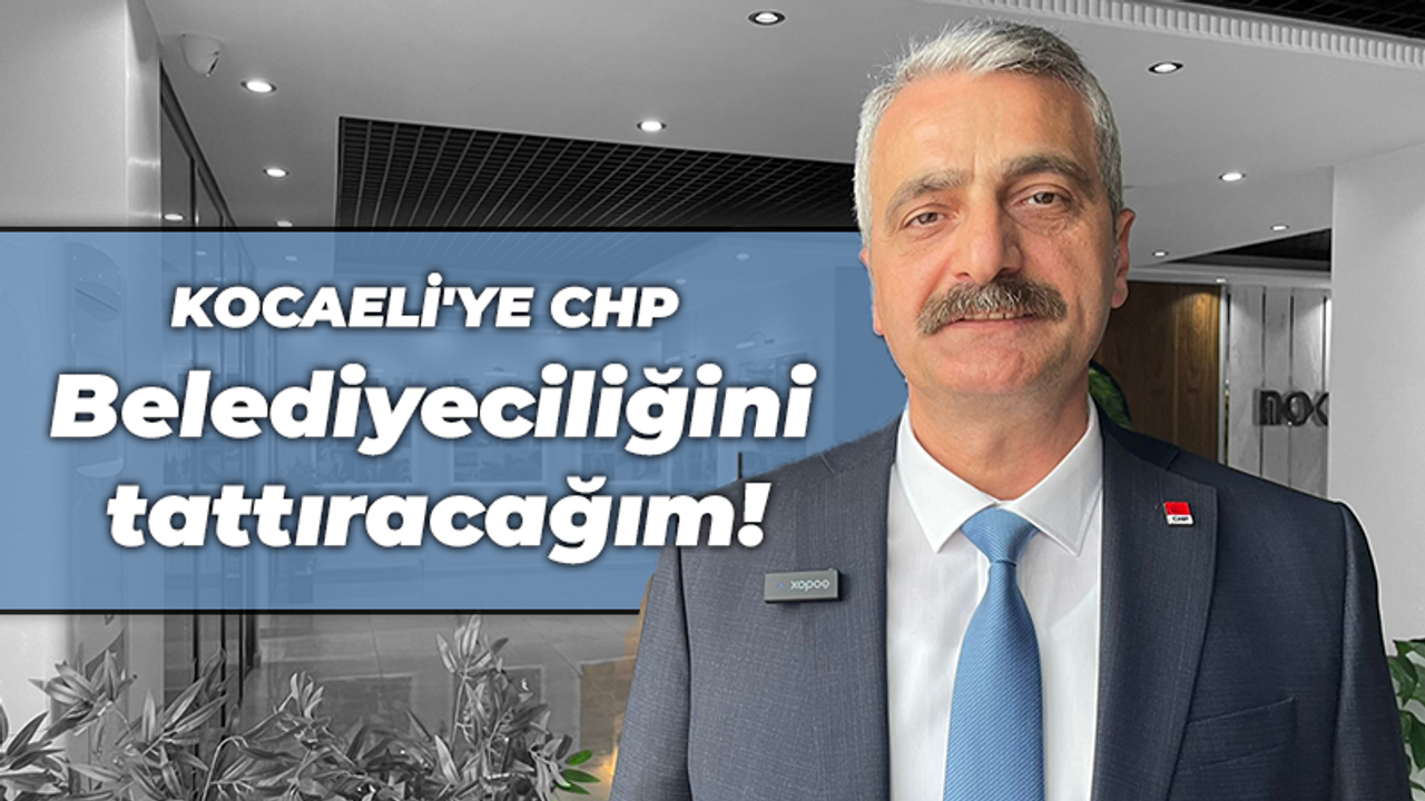 Bilgin: Kocaeli'ye CHP Belediyeciliğini tattıracağım