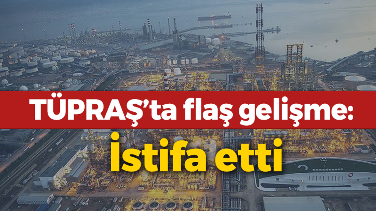 TÜPRAŞ’ta flaş gelişme: İstifa etti