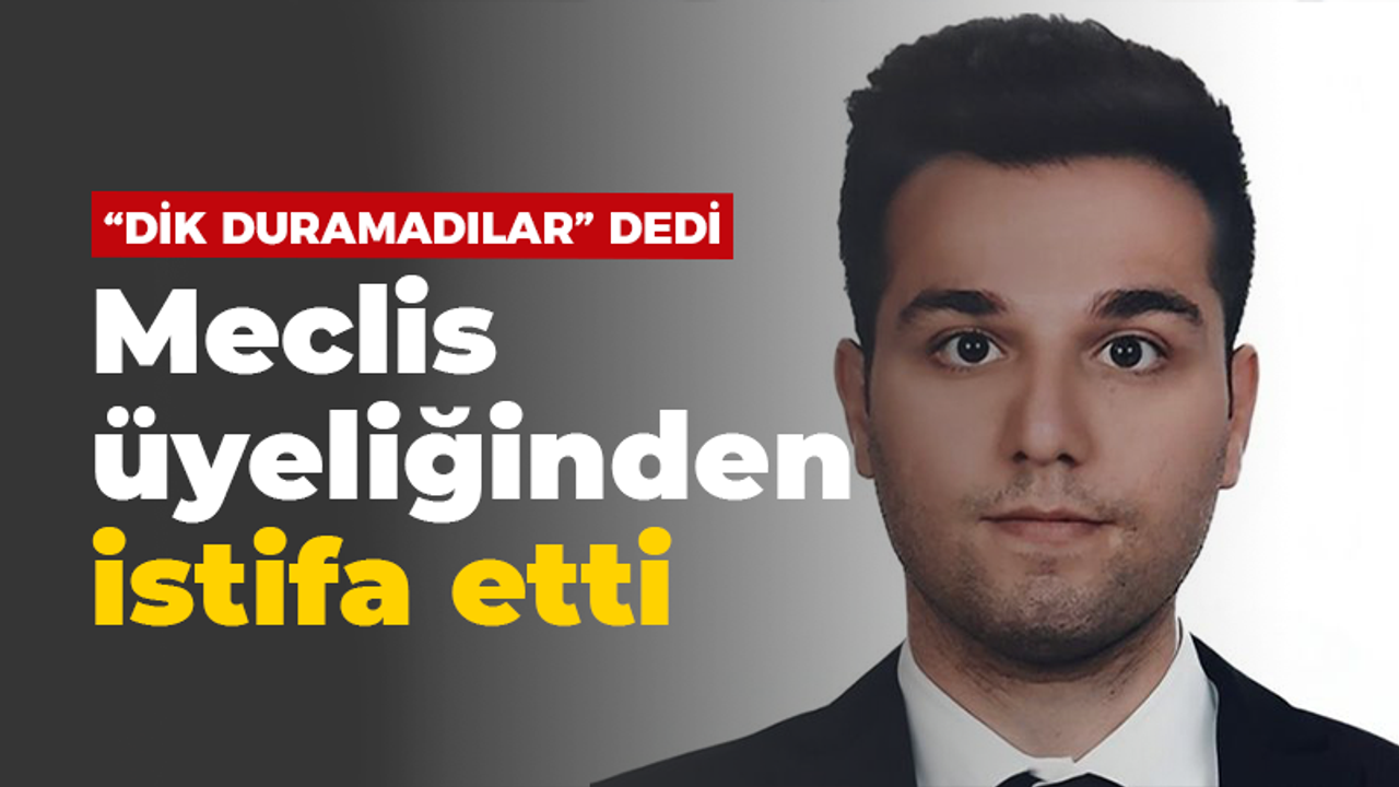 “Dik duramadılar" dedi, meclis üyeliğinden istifa etti