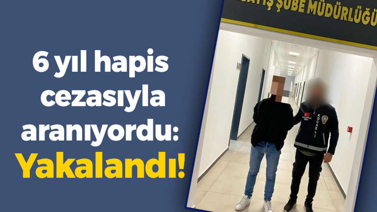 6 yıl hapis cezasıyla aranıyordu: Yakalandı!