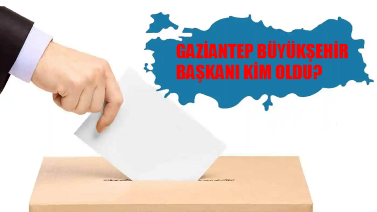 Gaziantep Büyükşehir Belediye Başkanı Kim Oldu? Gaziantep Büyükşehir Başkanı Hangi Partiden? 31 Mart Gaziantep Yerel Seçim Sonuçları