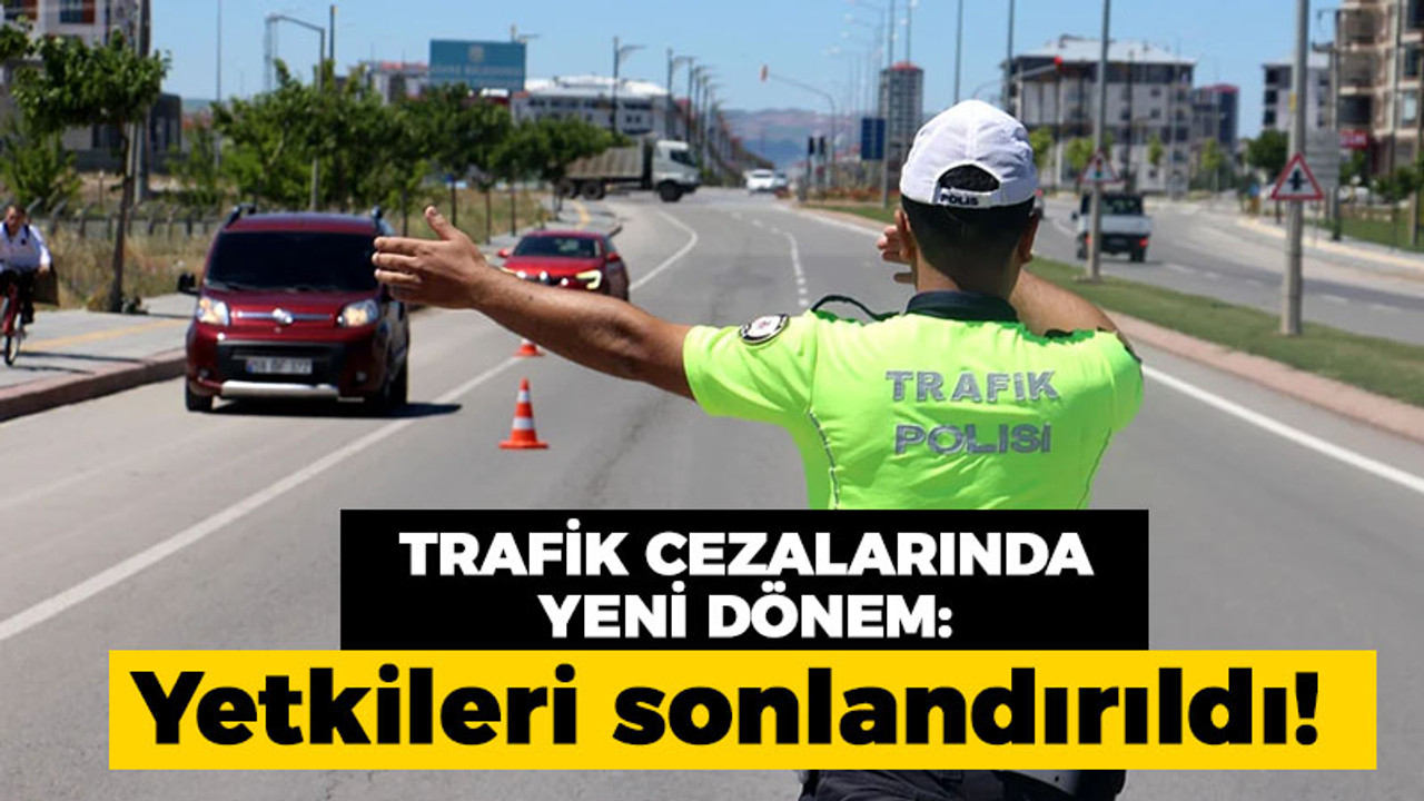 Trafik cezalarında yeni dönem: Yetkileri sonlandırıldı!