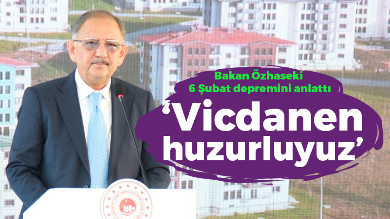 Bakan Özhaseki 6 Şubat depremini anlattı: Vicdanen huzurluyuz