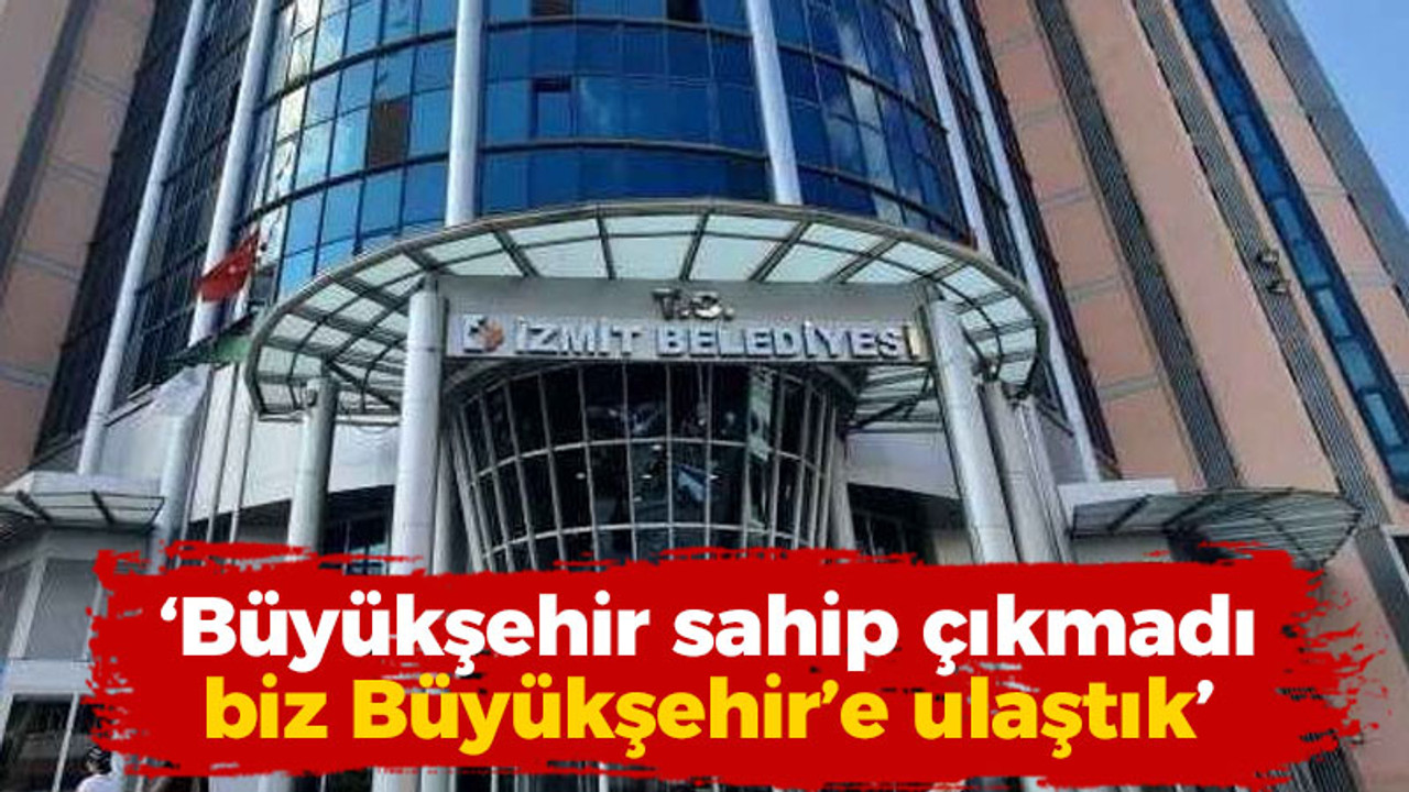 İzmit Belediyesi’nden açıklama: Büyükşehir sahip çıkmadı biz Büyükşehir’e ulaştık