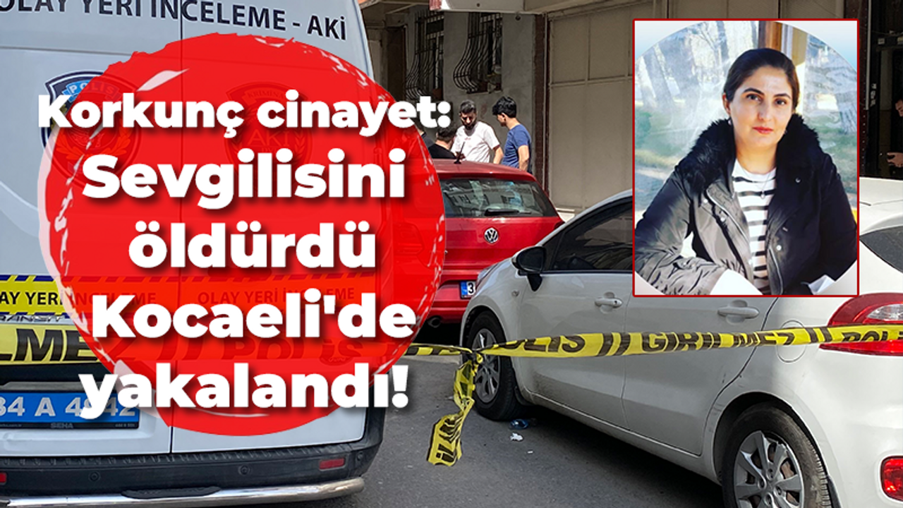 Korkunç cinayet: Sevgilisini öldürdü Kocaeli'de yakalandı!