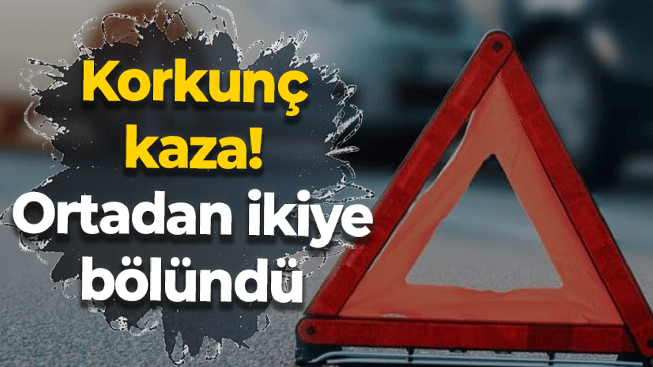 Korkunç kaza! Ortadan ikiye bölündü