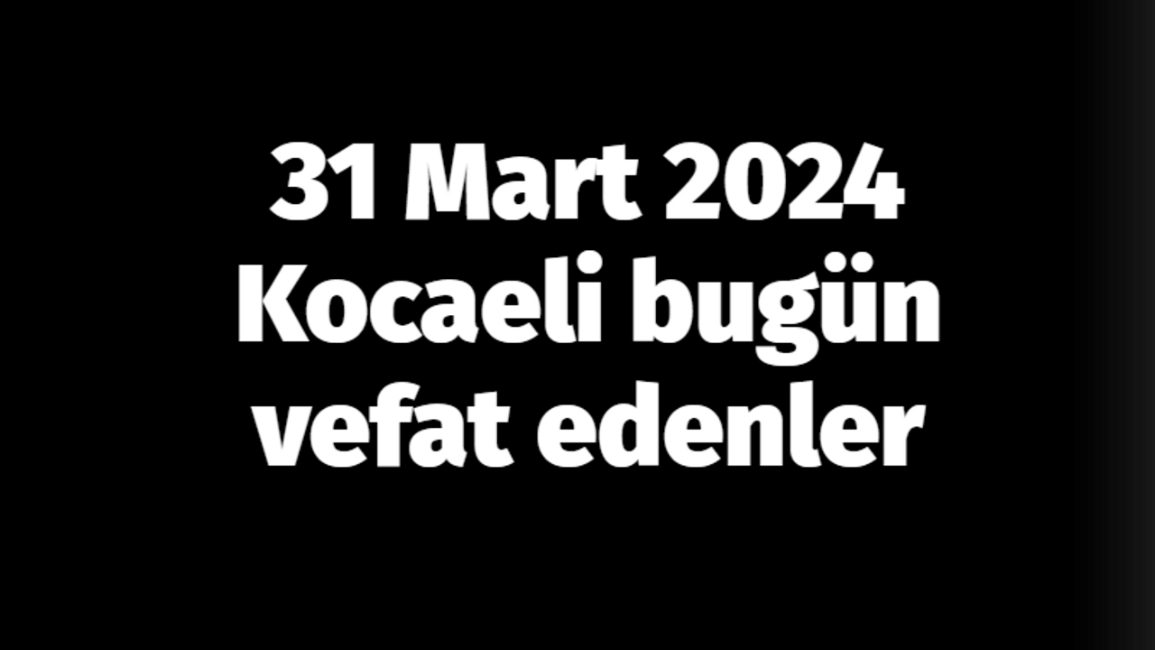 Kocaeli vefat edenler 31 Mart listesi: 31 Mart 2024 Kocaeli bugün vefat edenler