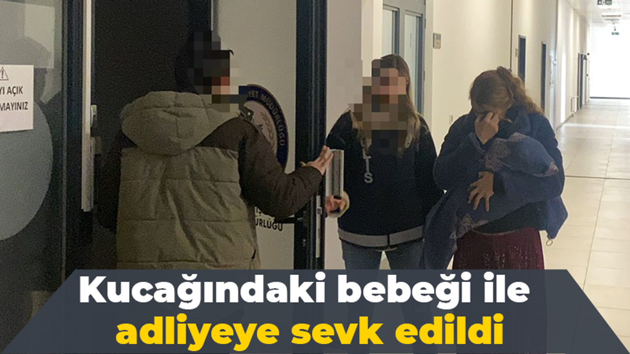 Kucağındaki bebeği ile adliyeye sevk edildi