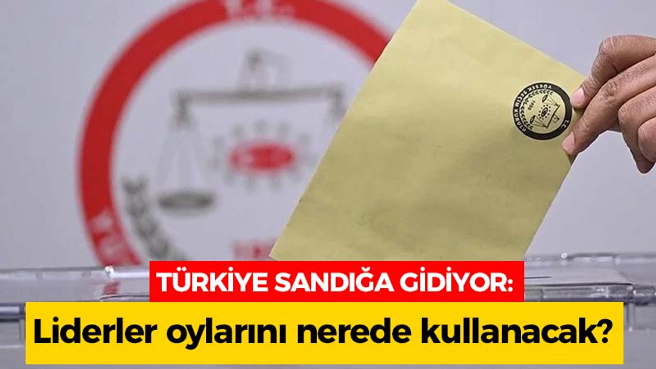 Türkiye sandık başına gidiyor: Liderler oylarını nerede kullanacak?