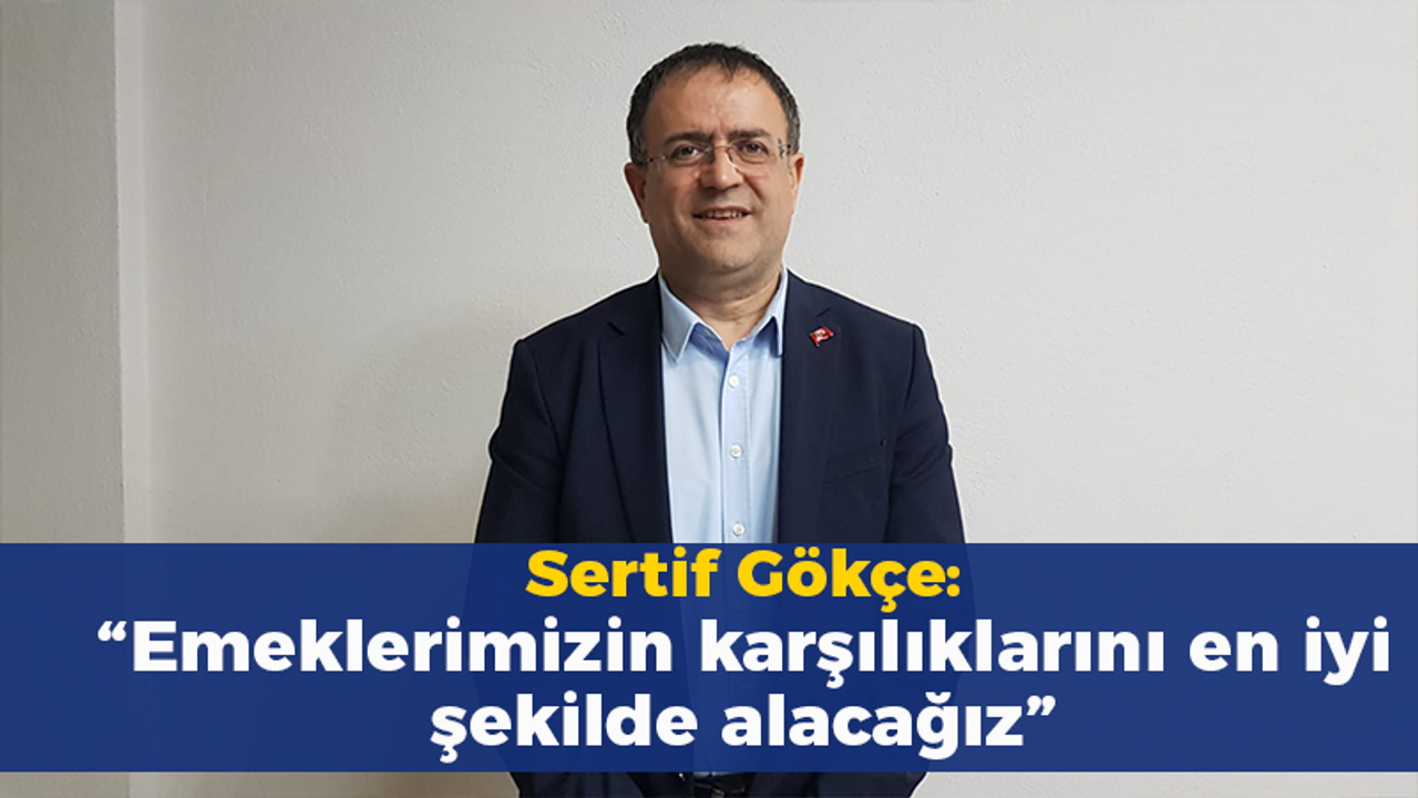 Sertif Gökçe: “Emeklerimizin karşılıklarını en iyi şekilde alacağız”