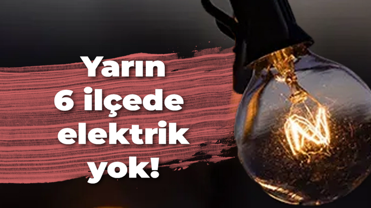 Yarın 6 ilçede elektrik yok!