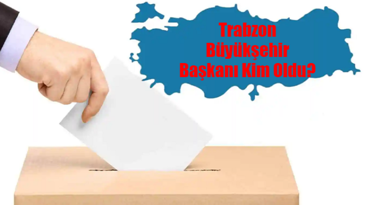 Trabzon Büyükşehir Belediye Başkanı Kim Oldu? Trabzon Büyükşehir Başkanı Hangi Partiden? 31 Mart Trabzon Yerel Seçim Sonuçları