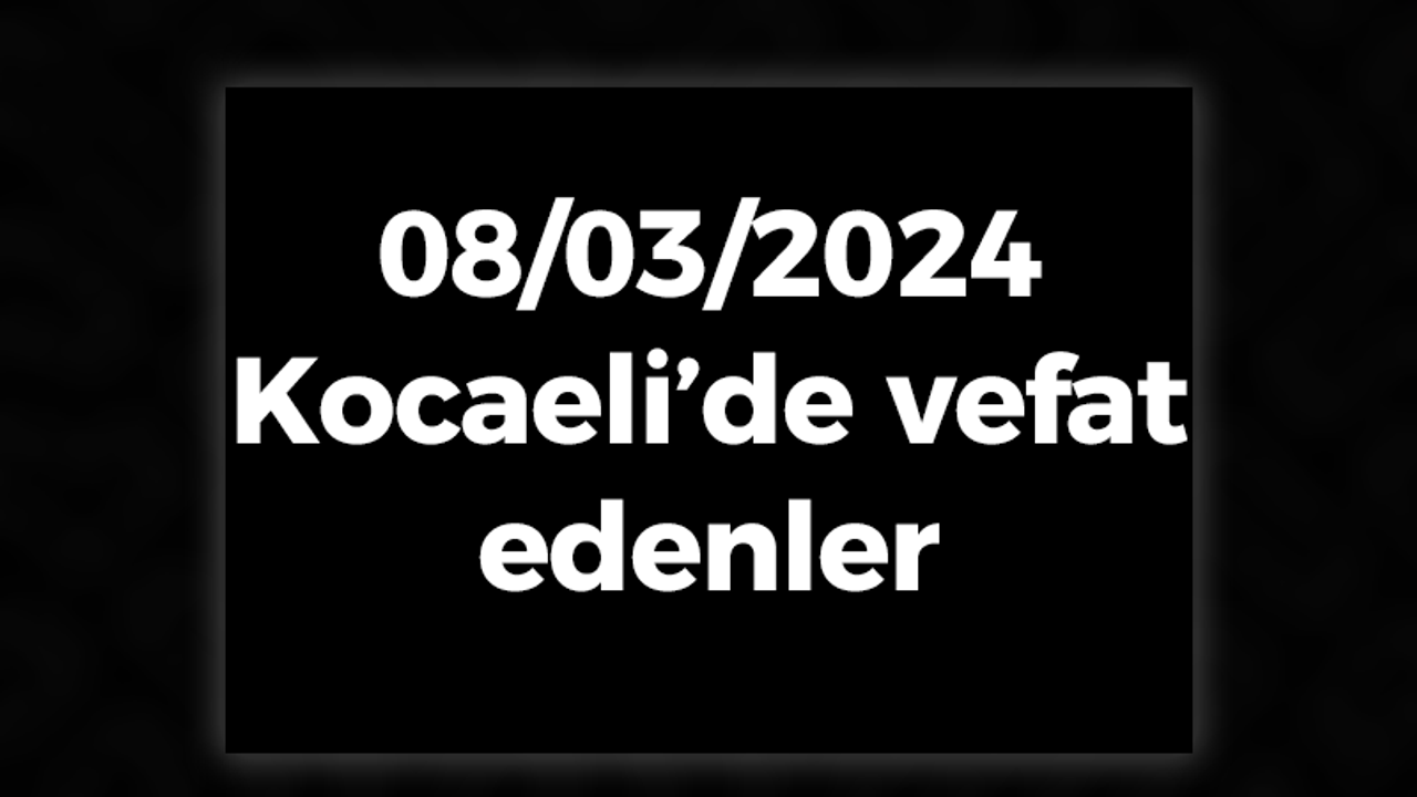 Kocaeli vefat edenler 8 Mart listesi: 8 Mart 2024 Kocaeli’de bugün vefat edenler