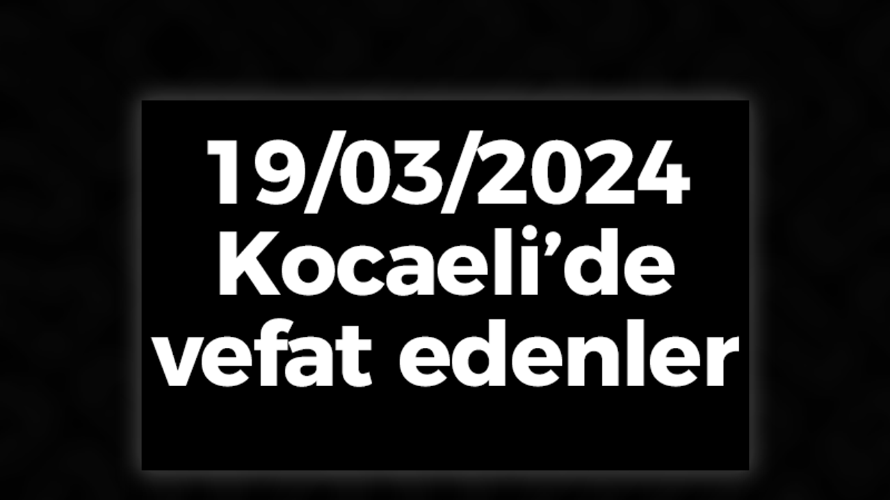 Kocaeli Vefat Edenler 19 Mart LİSTESİ: 19 Mart 2024 Kocaeli Bugün Vefat Edenler