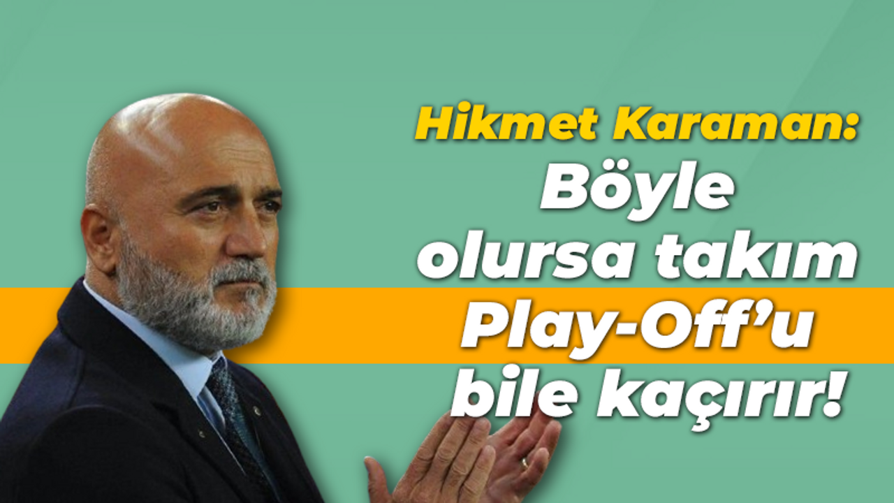 Hikmet Karaman: Böyle olursa takım Play-Off’u bile kaçırır!