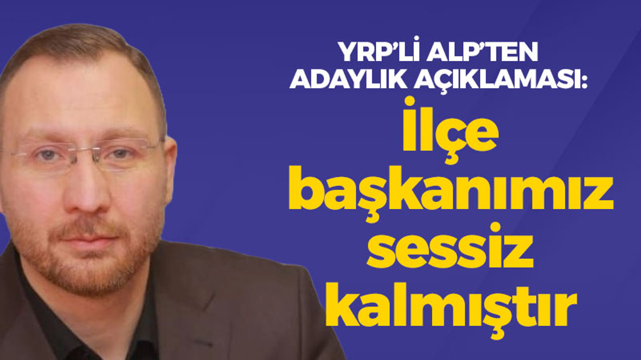 YRP'li Alp'ten adaylık açıklaması: İlçe başkanımız sessiz kalmıştır