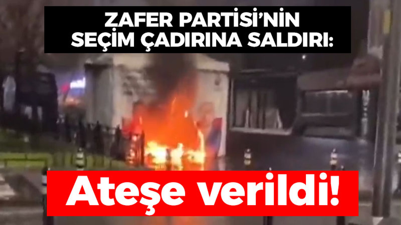 Zafer Partisi'nin seçim çadırına saldırı: Ateşe verildi!