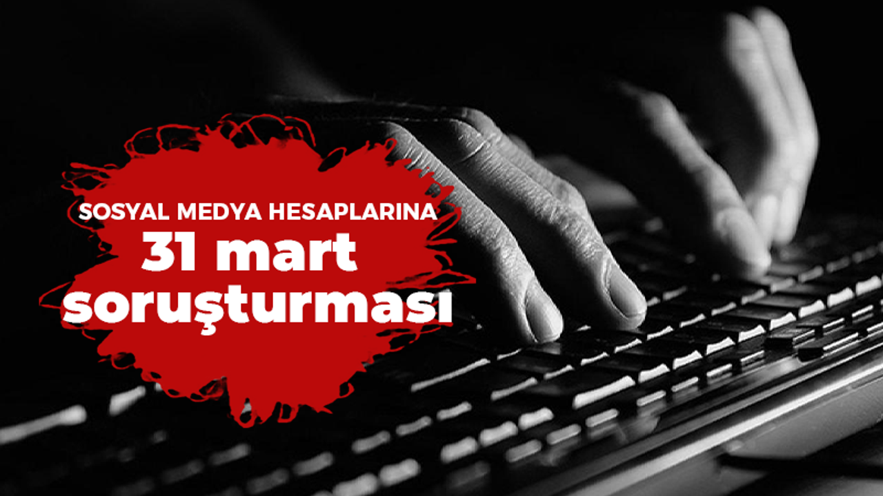 Sosyal medya hesaplarına 31 mart soruşturması