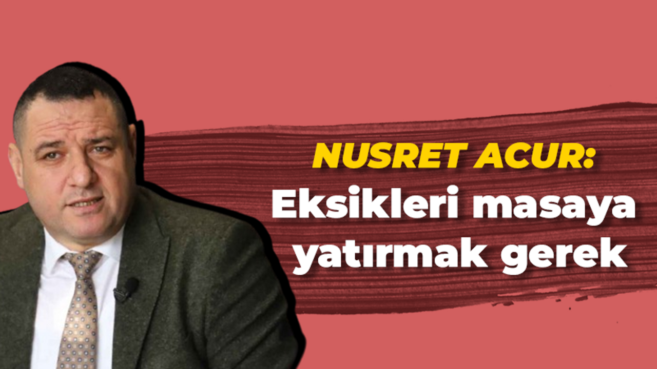 Nusret Acur: Eksikleri masaya yatırmak gerek