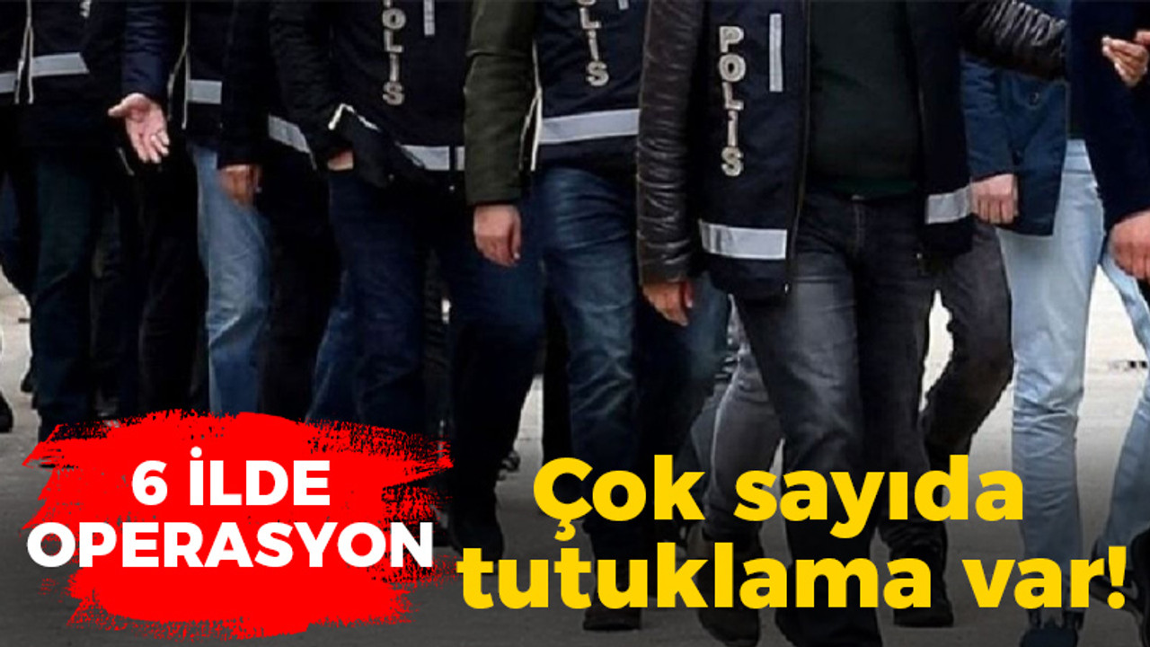 6 ilde operasyon: Çok sayıda tutuklama var!