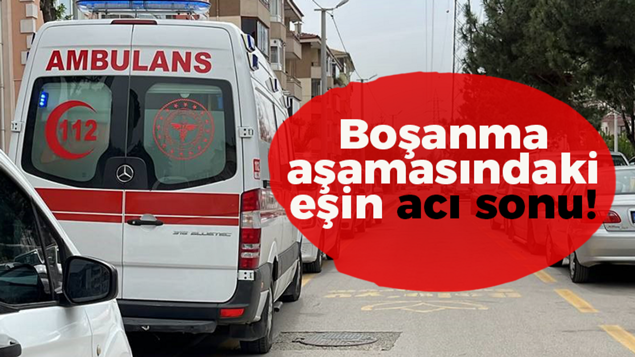 Boşanma aşamasındaki eşin acı sonu!