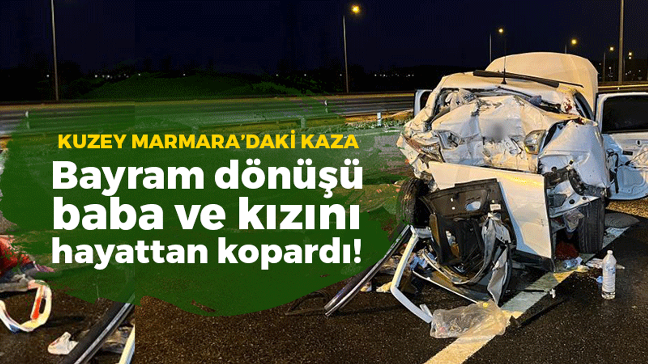 Kuzey Marmara'daki kaza bayram dönüşü baba ve kızını hayattan kopardı!