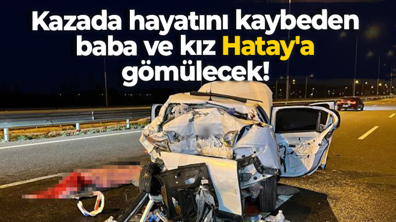 Kazada hayatını kaybeden baba ve kız Hatay'a gömülecek!