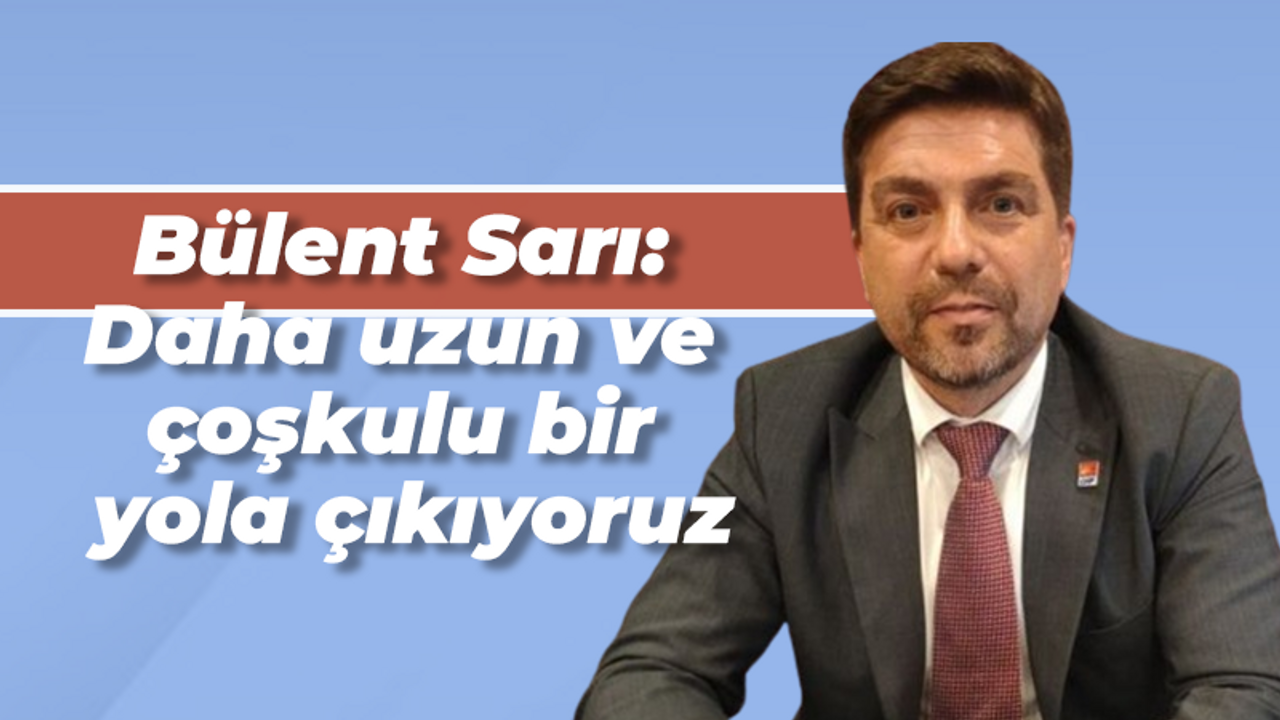 Bülent Sarı: Daha uzun ve çoşkulu bir yola çıkıyoruz