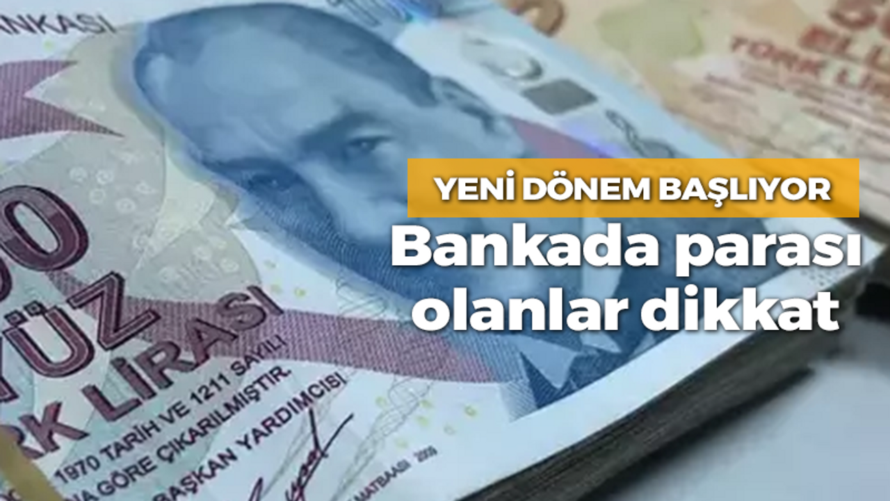 Yeni dönem başlıyor: Bankada parası olanlar dikkat