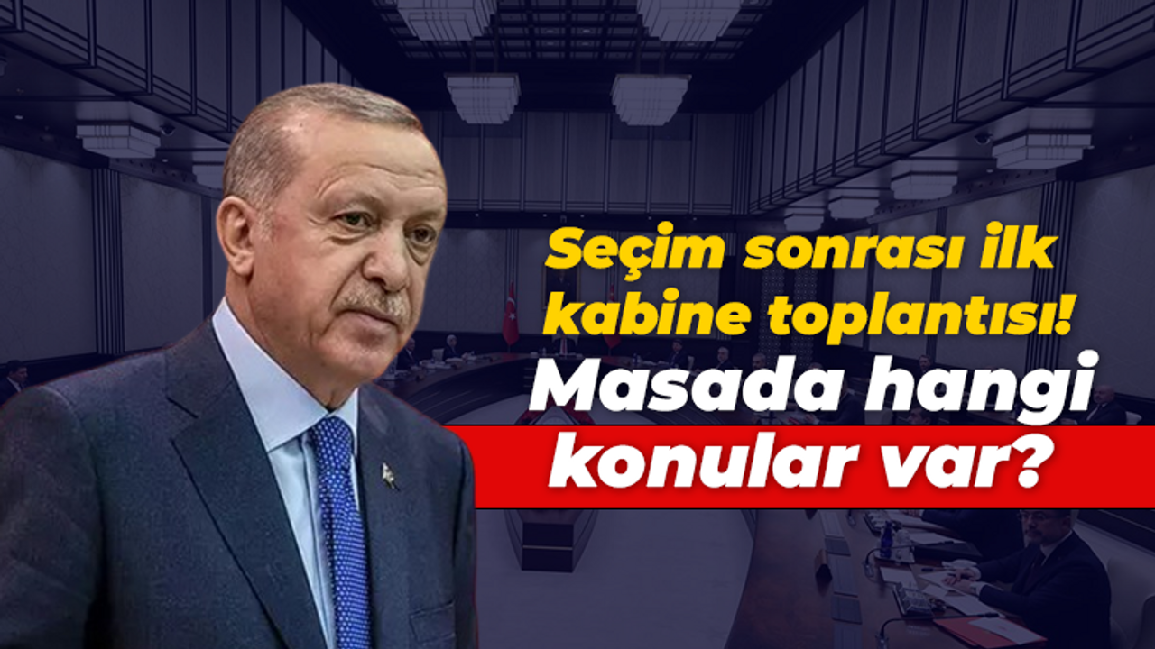 Seçim sonrası ilk kabine toplantısı! Masada hangi konular var?