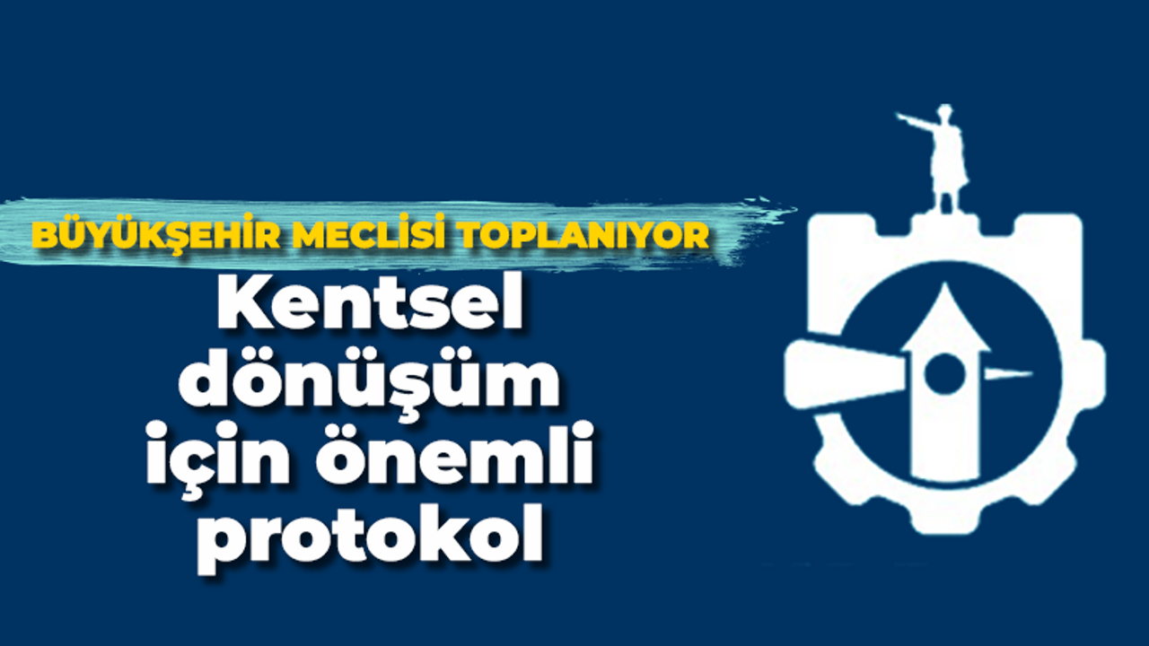 Büyükşehir Meclisi toplanıyor: Kentsel dönüşüm için önemli protokol