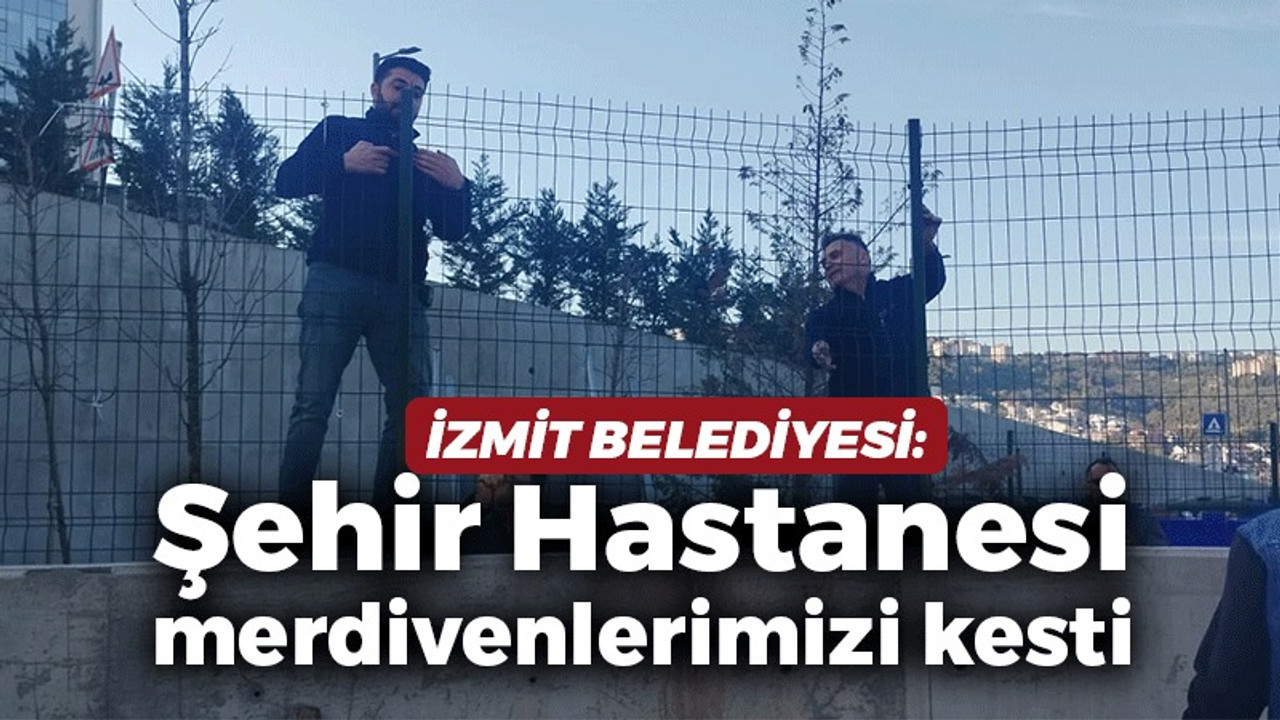 İzmit Belediyesi: Şehir Hastanesi merdivenlerimizi kesti