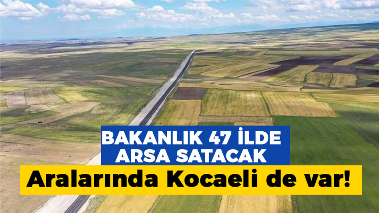 Bakanlık 47 ilde arsa satacak: Aralarında Kocaeli de var!