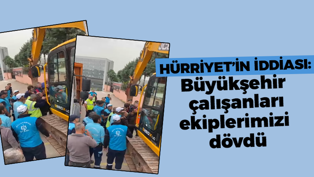 Hürriyet'in iddiası: Büyükşehir çalışanları ekiplerimizi dövdü