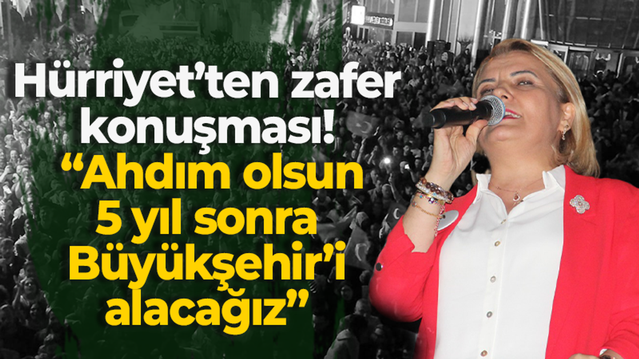 Hürriyet’ten zafer konuşması! “Ahdım olsun 5 yıl sonra Büyükşehir’i alacağız”