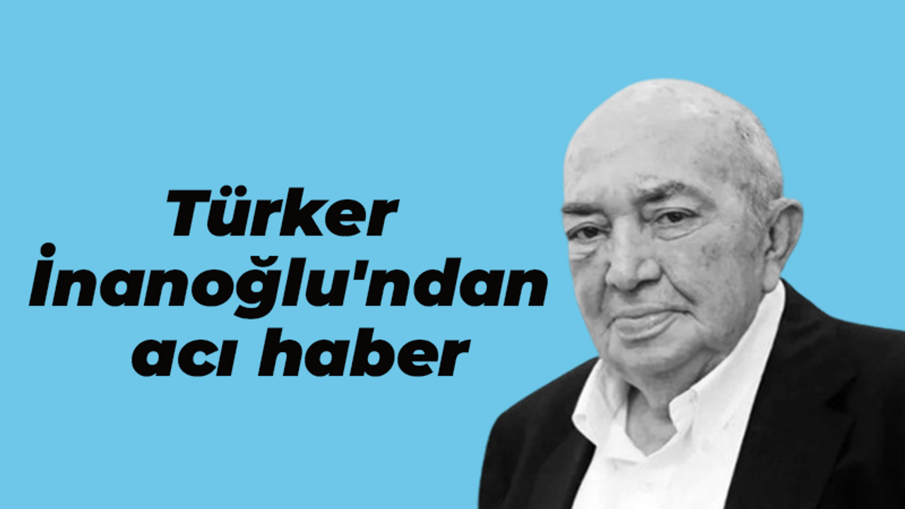 Türker İnanoğlu'ndan acı haber