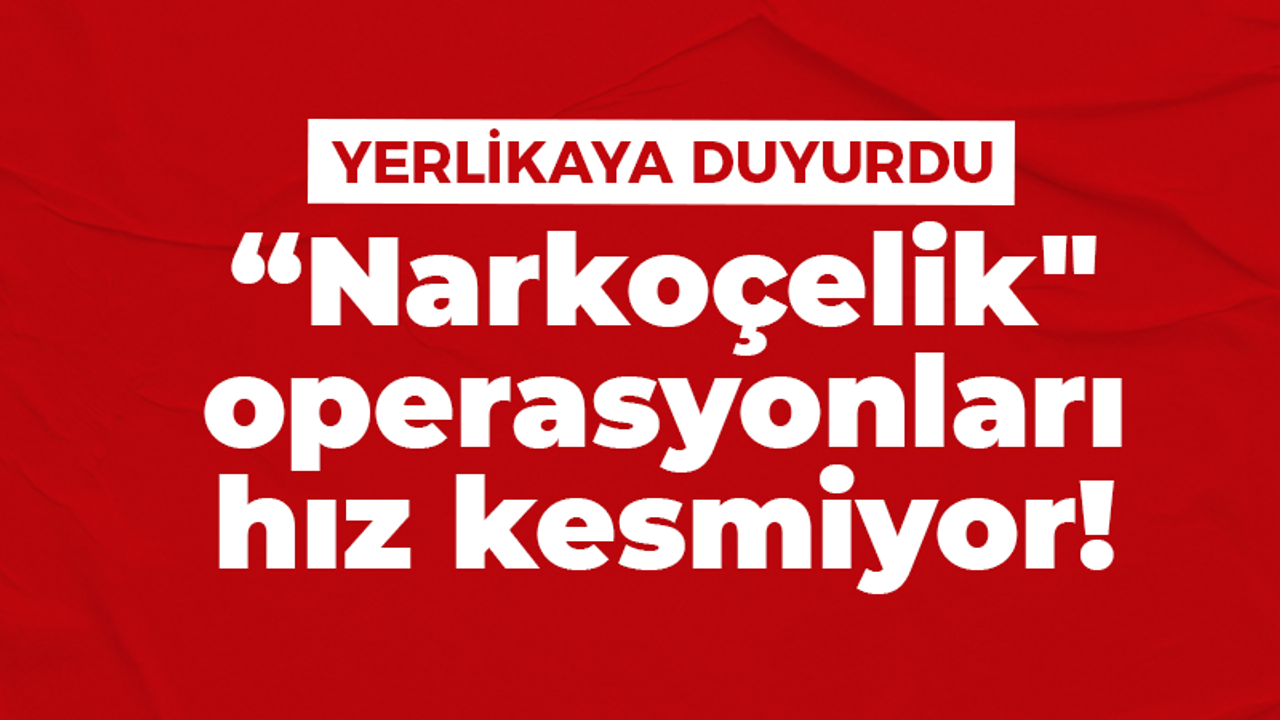 “Narkoçelik" operasyonları hız kesmiyor!