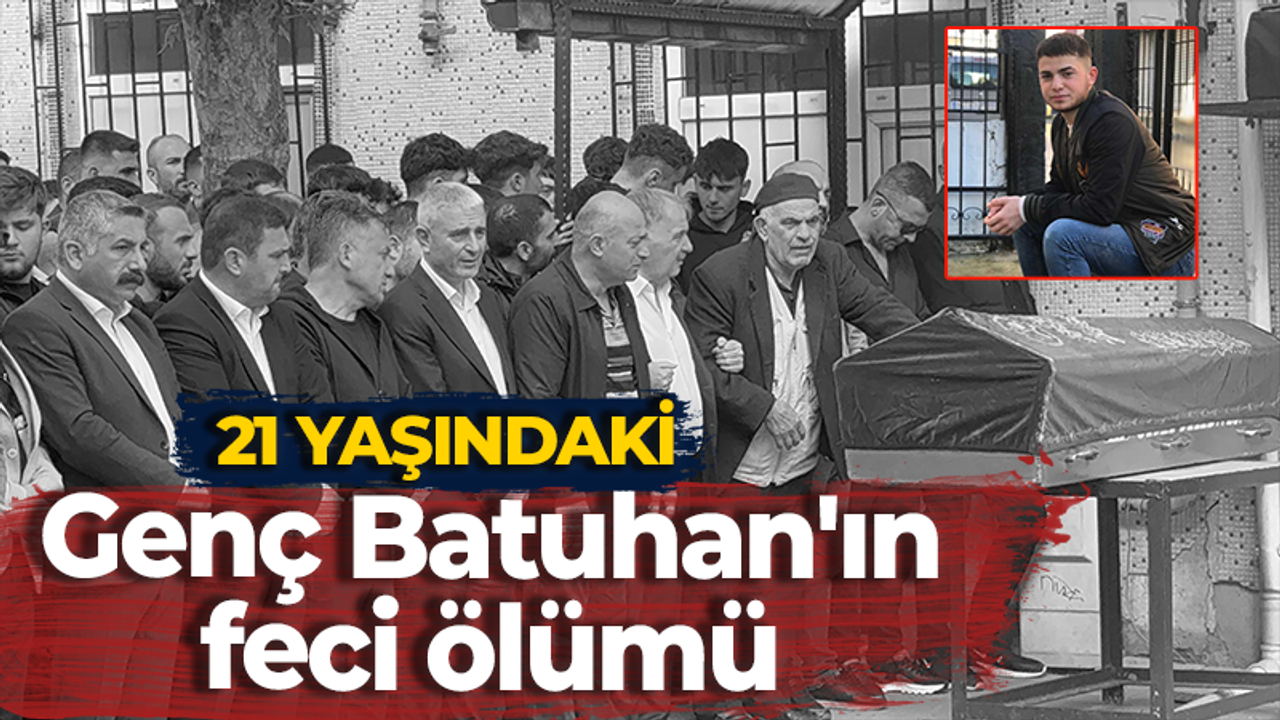 21 yaşındaki genç Batuhan'ın feci ölümü