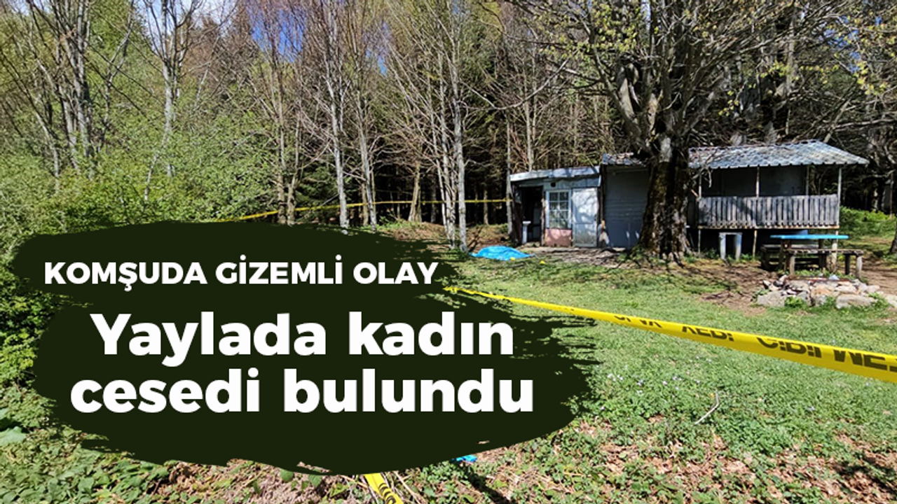 Komşuda gizemli olay! Yaylada kadın cesedi bulundu