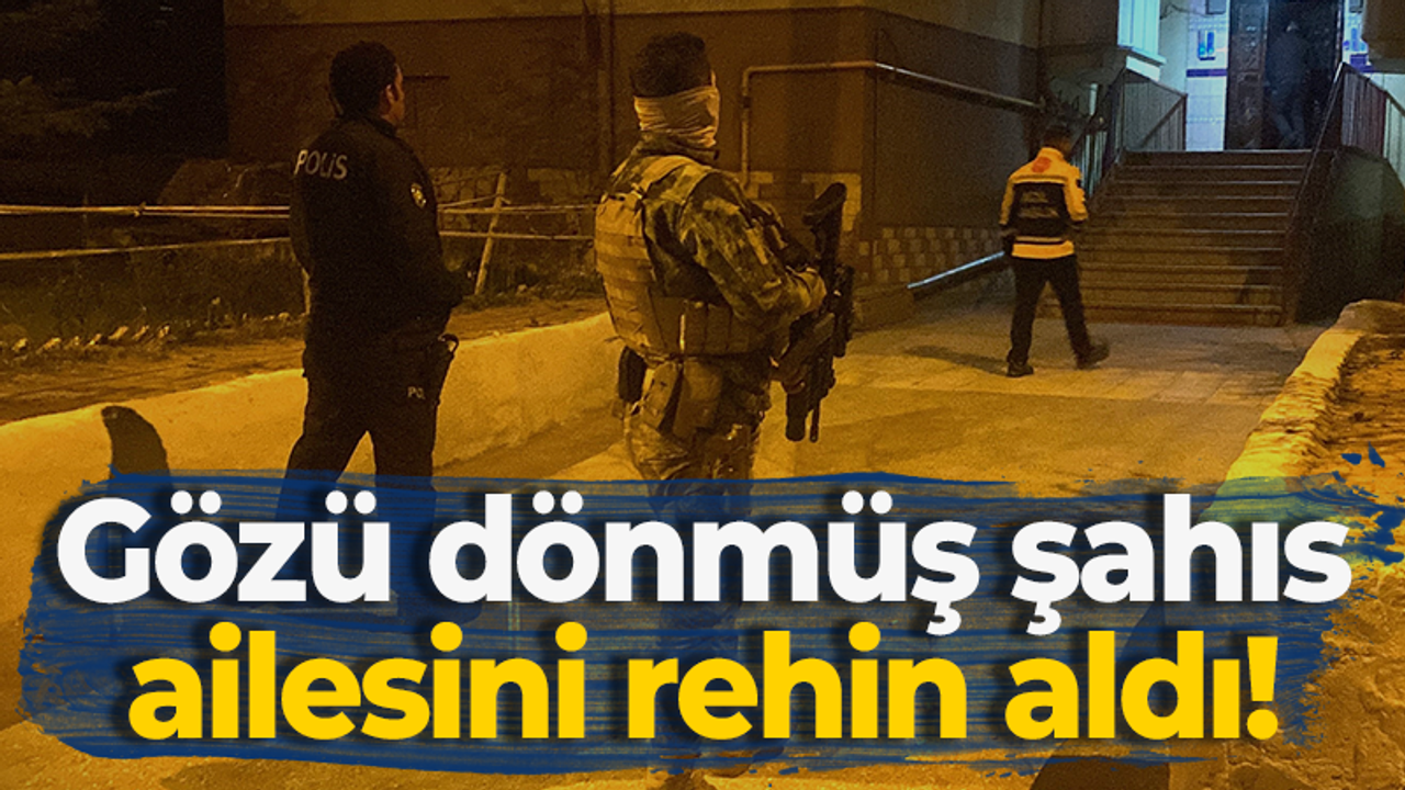 Gözü dönmüş şahıs ailesini rehin aldı!