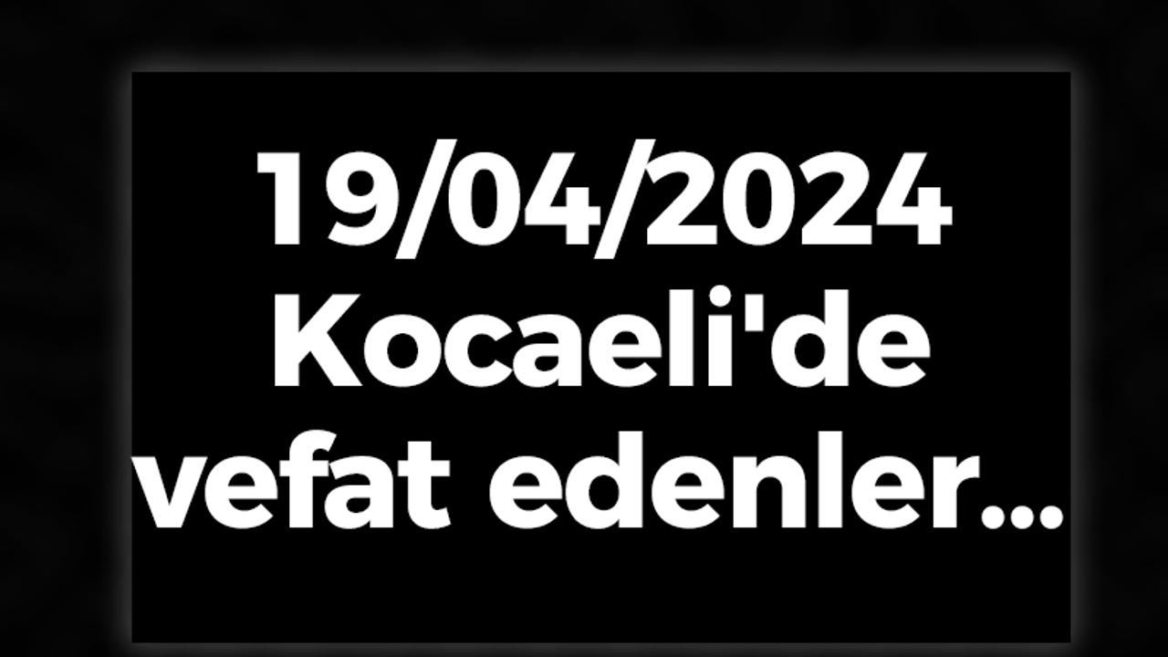 Kocaeli Vefat Edenler 19 Nisan LİSTESİ: 19 Nisan 2024 Kocaeli Bugün Vefat Edenler