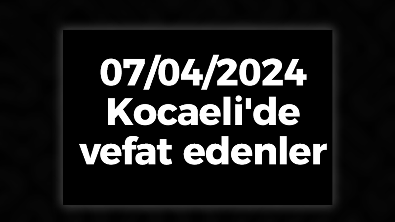 07/04/2024 Kocaeli'de vefat edenler