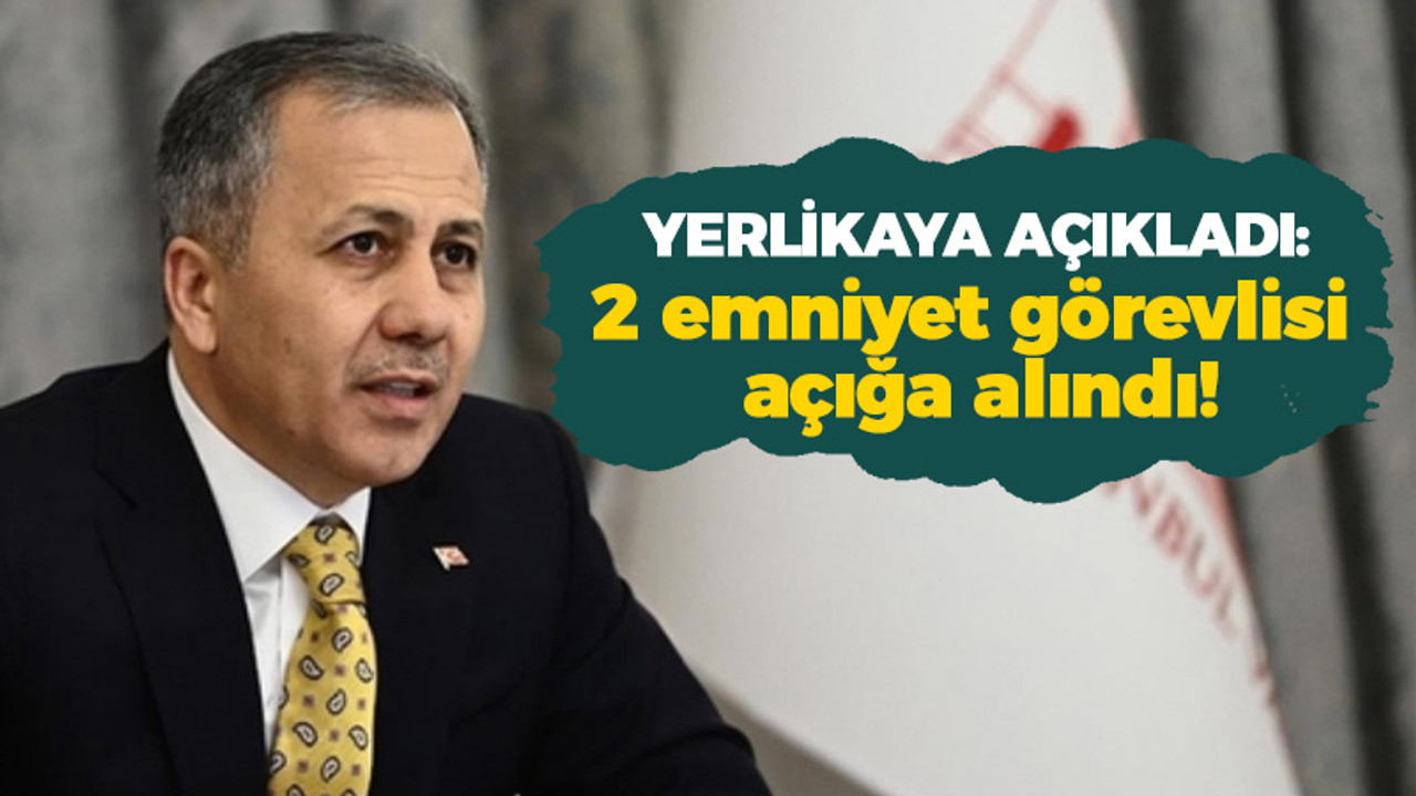 Yerlikaya açıkladı: 2 emniyet görevlisi açığa alındı!