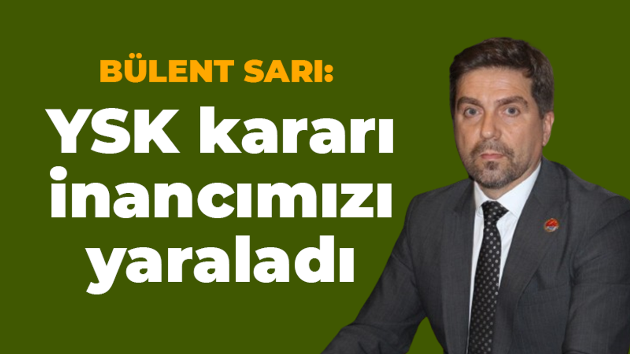 Bülent Sarı: YSK kararı inancımızı yaraladı