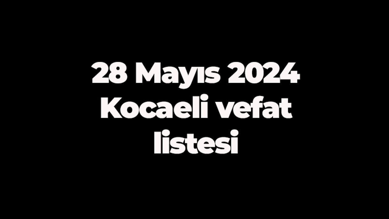 28 Mayıs 2024 Kocaeli vefat listesi