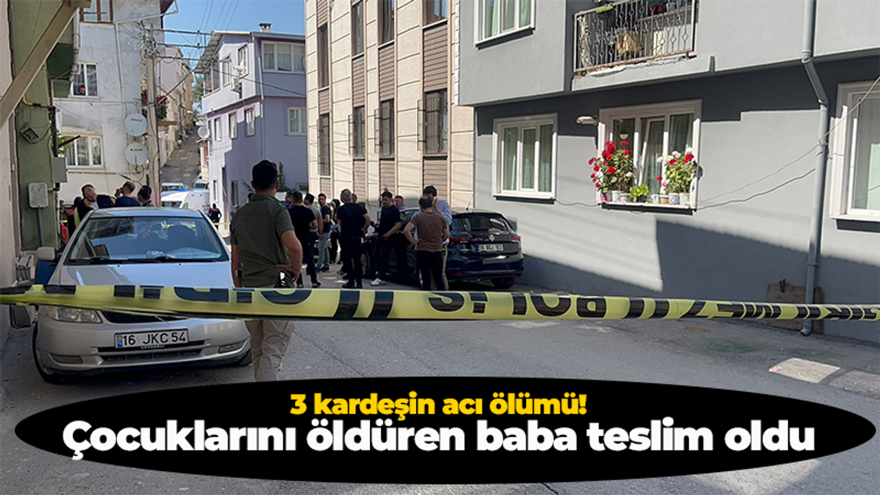 Bursa'da 3 kardeşin acı ölümü! Çocuklarını öldüren baba teslim oldu