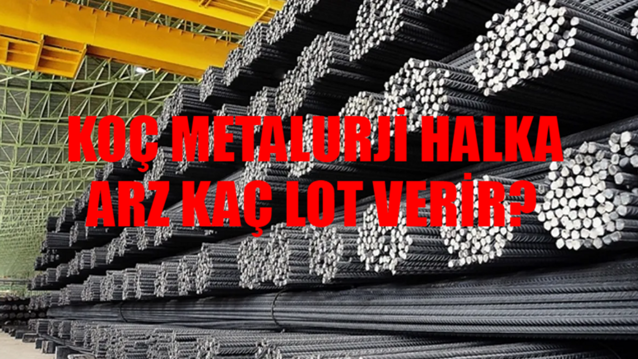 KOÇ METALURJİ HALKA ARZ TARİHİ: Koç Metalurji Halka Arz Ne Zaman? Koç Metalurji Kaç Lot Verir? Koç Metalurji Katılım Endeksine Uygun Mu?