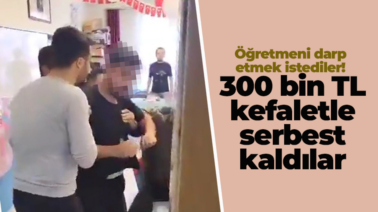 Öğretmeni darp etmek istediler! 300 bin TL kefaletle serbest kaldılar