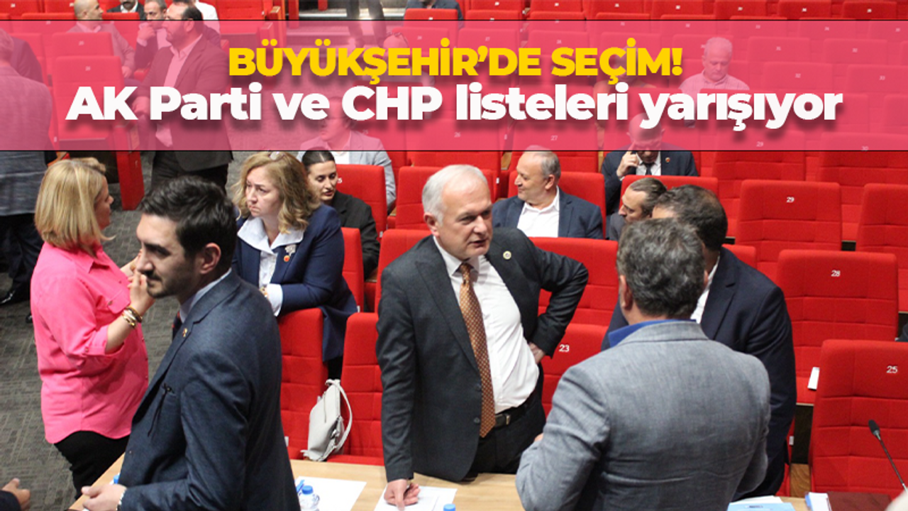 Büyükşehir’de seçim! AK Parti ve CHP listeleri yarışıyor